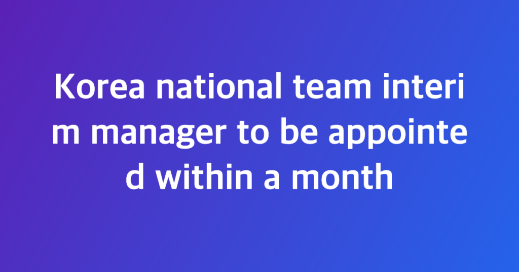 Korea national team interim manager to be appointed within a month