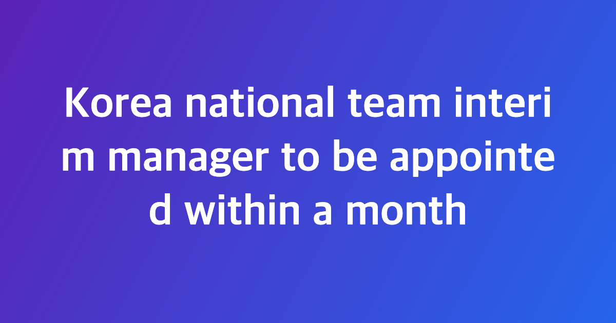 Korea national team interim manager to be appointed within a month